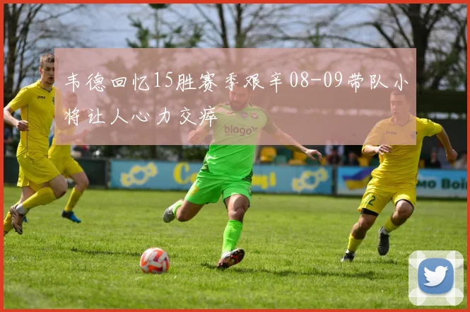 韦德回忆15胜赛季艰辛08-09带队小将让人心力交瘁