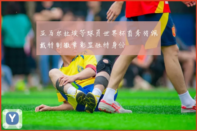 亚马尔杜埃等球员世界杯首秀将佩戴特制徽章彰显独特身份