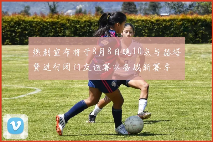 热刺宣布将于8月8日晚10点与赫塔费进行闭门友谊赛以备战新赛季
