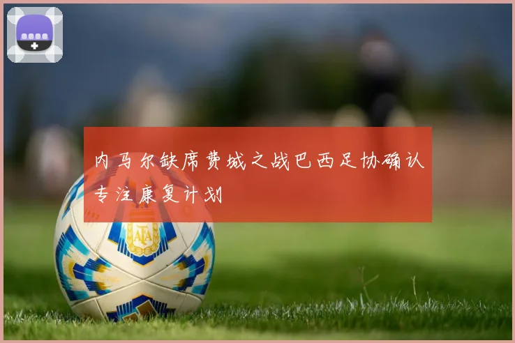 内马尔缺席费城之战巴西足协确认专注康复计划