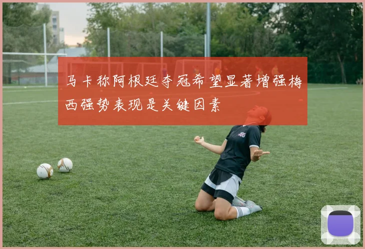马卡称阿根廷夺冠希望显著增强梅西强势表现是关键因素
