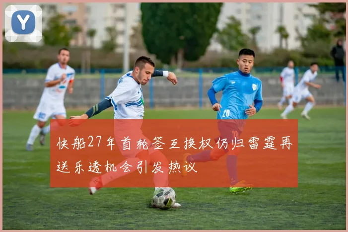 快船27年首轮签互换权仍归雷霆再送乐透机会引发热议