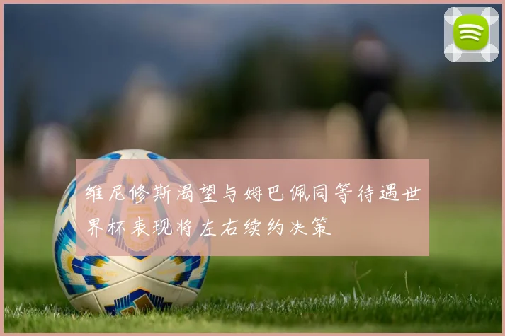 维尼修斯渴望与姆巴佩同等待遇世界杯表现将左右续约决策