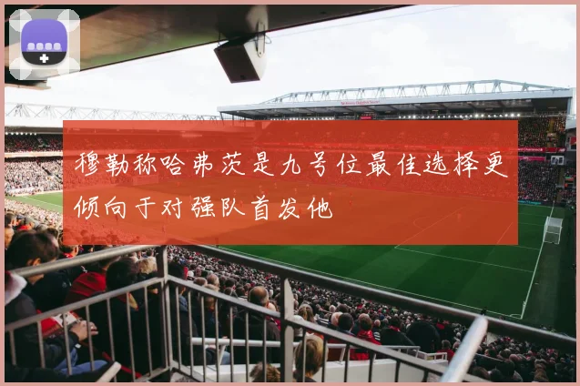穆勒称哈弗茨是九号位最佳选择更倾向于对强队首发他