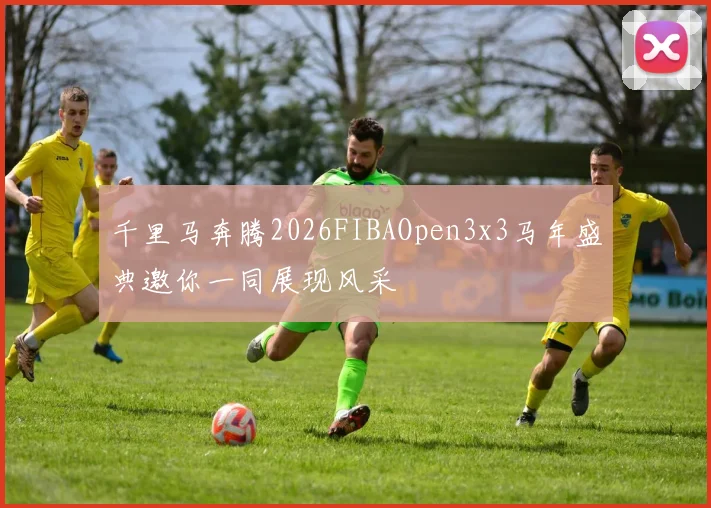 千里马奔腾2026FIBAOpen3x3马年盛典邀你一同展现风采