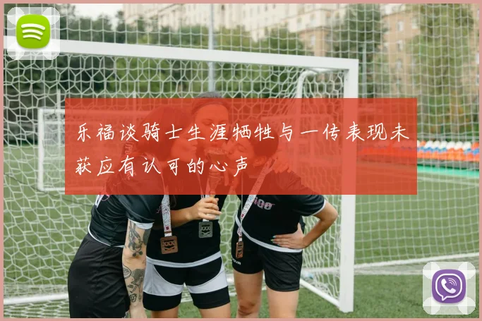 乐福谈骑士生涯牺牲与一传表现未获应有认可的心声
