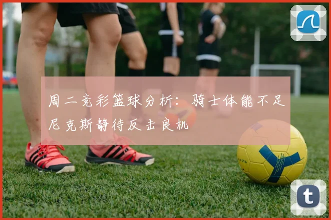 周二竞彩篮球分析：骑士体能不足尼克斯静待反击良机