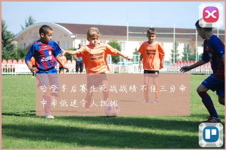 哈登季后赛生死战战绩不佳三分命中率低迷令人担忧