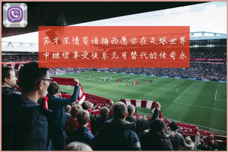 苏牙深情寄语梅西愿你在足球世界中继续享受快乐无可替代的传奇永存