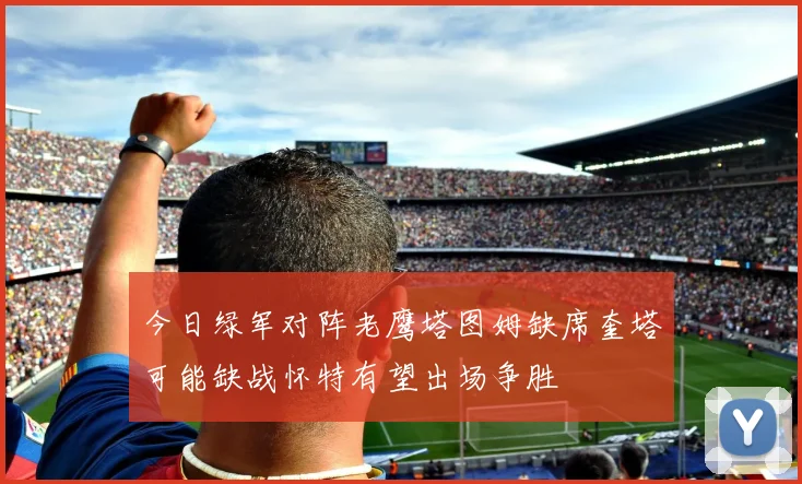 今日绿军对阵老鹰塔图姆缺席奎塔可能缺战怀特有望出场争胜