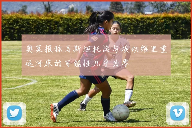 奥莱报称马斯坦托诺与埃切维里重返河床的可能性几乎为零