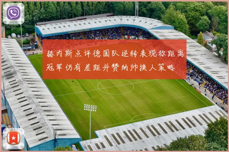 赫内斯点评德国队逆转表现称距离冠军仍有差距并赞纳帅换人策略