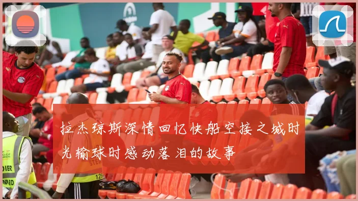 拉杰琼斯深情回忆快船空接之城时光输球时感动落泪的故事