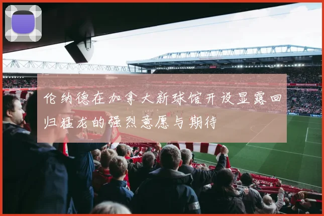 伦纳德在加拿大新球馆开设显露回归猛龙的强烈意愿与期待