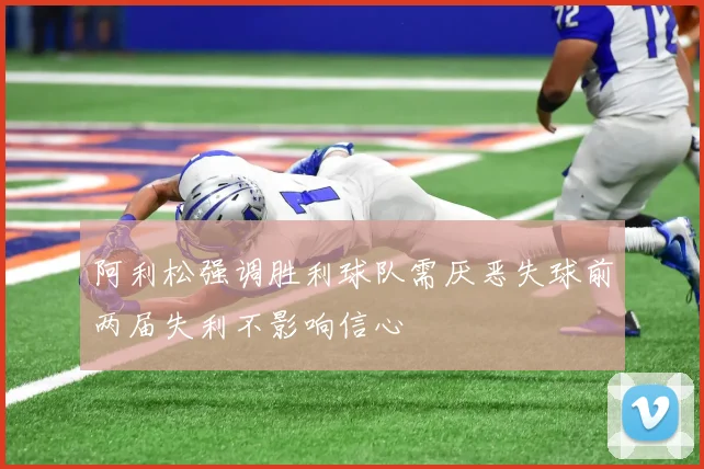 阿利松强调胜利球队需厌恶失球前两届失利不影响信心