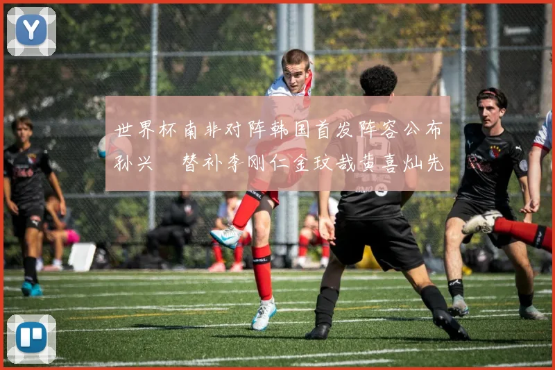 世界杯南非对阵韩国首发阵容公布孙兴慜替补李刚仁金玟哉黄喜灿先发