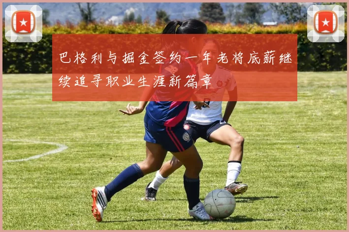 巴格利与掘金签约一年老将底薪继续追寻职业生涯新篇章