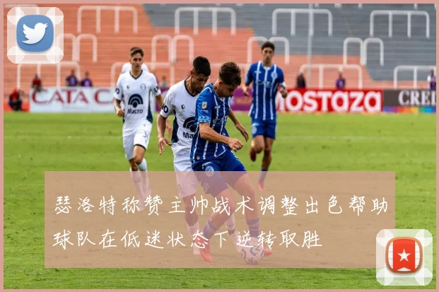 瑟洛特称赞主帅战术调整出色帮助球队在低迷状态下逆转取胜