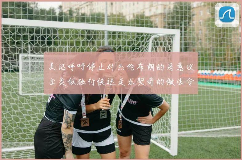 美记呼吁停止对杰伦布朗的恶意攻击类似独行侠送走东契奇的做法令人作呕