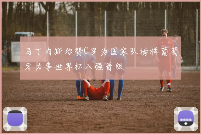 马丁内斯称赞C罗为国家队榜样葡萄牙力争世界杯八强晋级