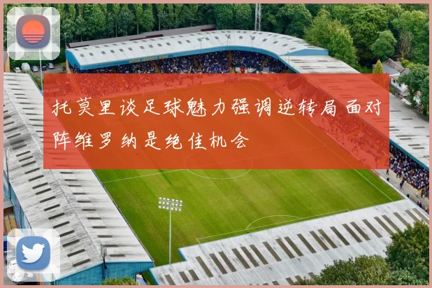 托莫里谈足球魅力强调逆转局面对阵维罗纳是绝佳机会