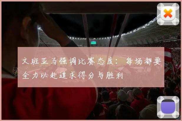 文班亚马强调比赛态度：每场都要全力以赴追求得分与胜利