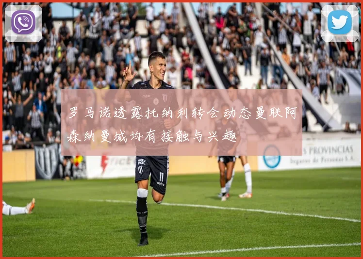 罗马诺透露托纳利转会动态曼联阿森纳曼城均有接触与兴趣