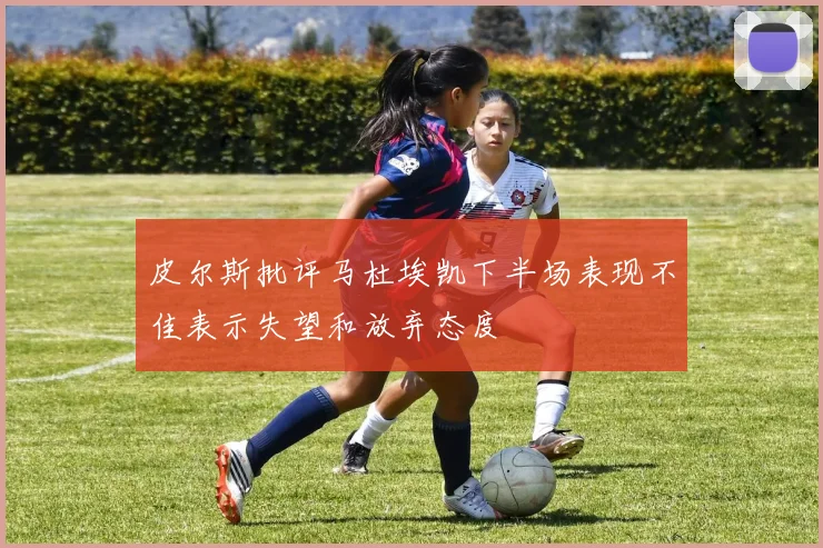 皮尔斯批评马杜埃凯下半场表现不佳表示失望和放弃态度