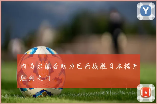 内马尔能否助力巴西战胜日本揭开胜利之门
