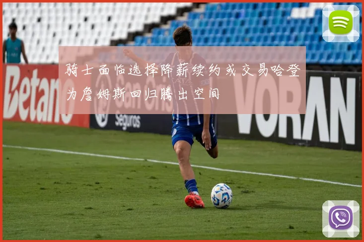 骑士面临选择降薪续约或交易哈登为詹姆斯回归腾出空间
