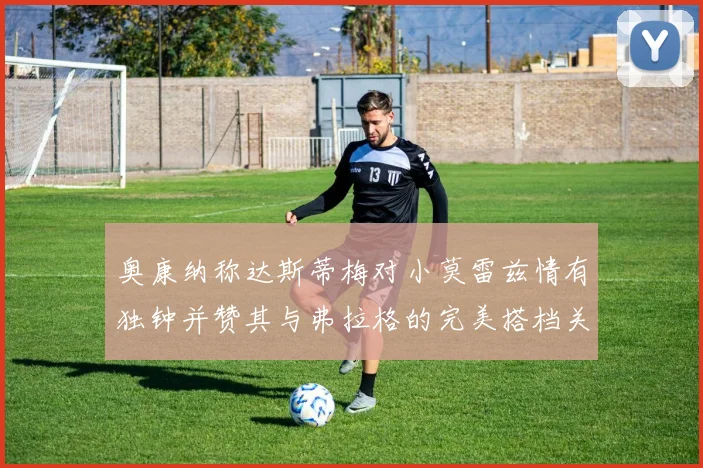奥康纳称达斯蒂梅对小莫雷兹情有独钟并赞其与弗拉格的完美搭档关系