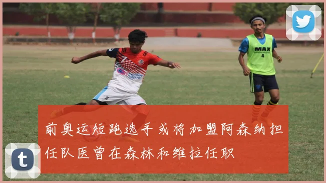 前奥运短跑选手或将加盟阿森纳担任队医曾在森林和维拉任职