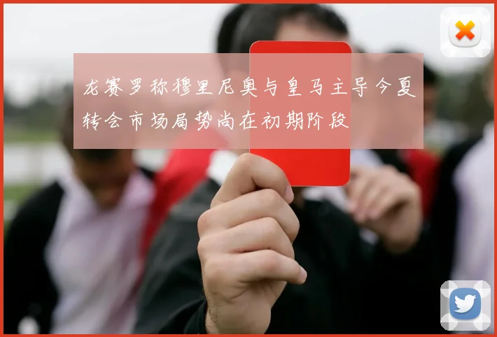 龙赛罗称穆里尼奥与皇马主导今夏转会市场局势尚在初期阶段