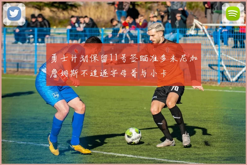 勇士计划保留11号签瞄准多米尼加詹姆斯不追逐字母哥与小卡
