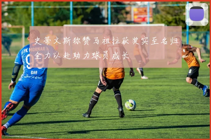 史蒂文斯称赞马祖拉获奖实至名归全力以赴助力球员成长