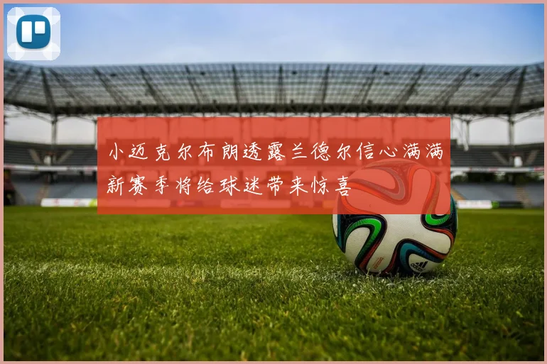 小迈克尔布朗透露兰德尔信心满满新赛季将给球迷带来惊喜
