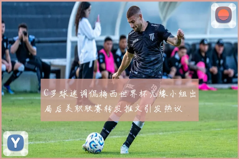 C罗球迷调侃梅西世界杯无缘小组出局后美职联赛转发推文引发热议