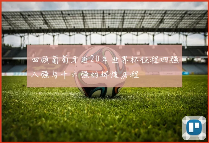 回顾葡萄牙近20年世界杯征程四强八强与十六强的辉煌历程