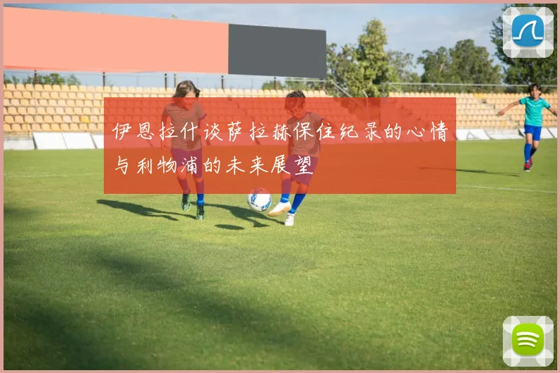 伊恩拉什谈萨拉赫保住纪录的心情与利物浦的未来展望